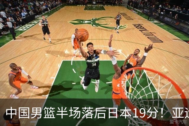 中国男篮半场落后日本19分！亚运会半决赛：中国队打的被动、艰难