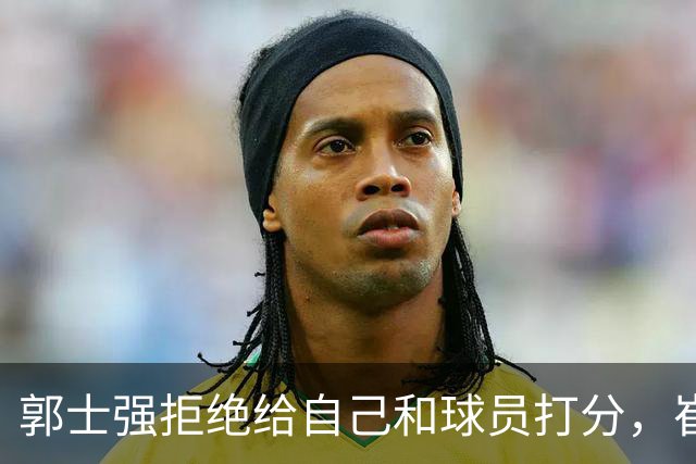 郭士强拒绝给自己和球员打分，崔永熙直面输球问题，胡金秋发声戳心